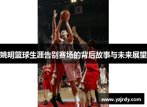 姚明篮球生涯告别赛场的背后故事与未来展望