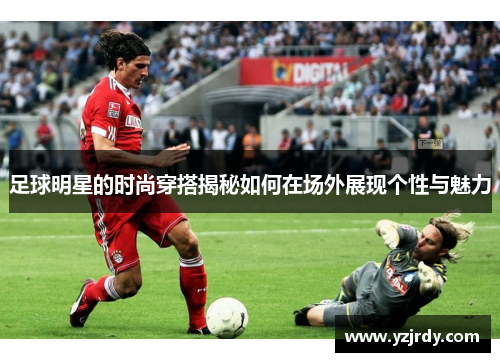 足球明星的时尚穿搭揭秘如何在场外展现个性与魅力