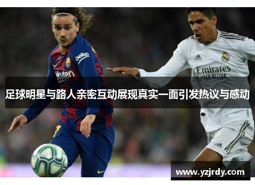 足球明星与路人亲密互动展现真实一面引发热议与感动