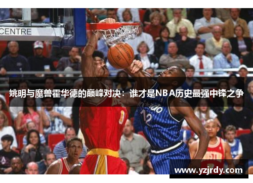 姚明与魔兽霍华德的巅峰对决：谁才是NBA历史最强中锋之争