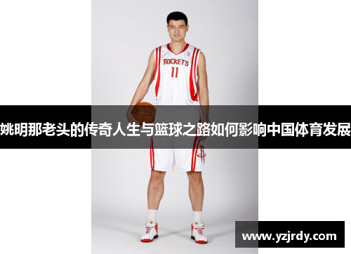 姚明那老头的传奇人生与篮球之路如何影响中国体育发展