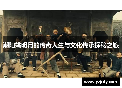 潮阳姚明月的传奇人生与文化传承探秘之旅
