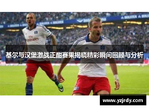 基尔与汉堡激战正酣赛果揭晓精彩瞬间回顾与分析