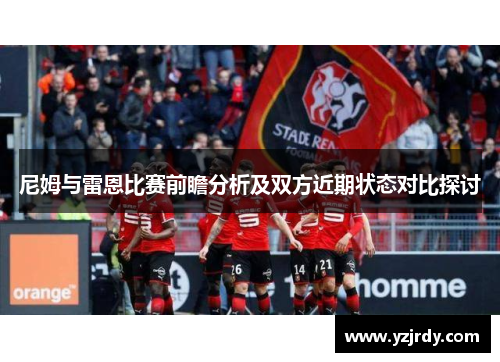 尼姆与雷恩比赛前瞻分析及双方近期状态对比探讨