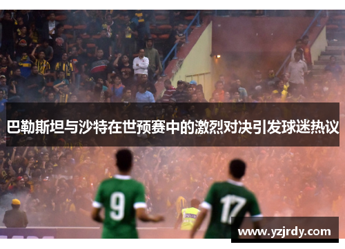 巴勒斯坦与沙特在世预赛中的激烈对决引发球迷热议