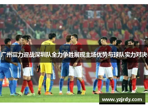 广州富力迎战深圳队全力争胜展现主场优势与球队实力对决