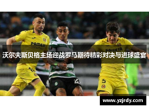 沃尔夫斯贝格主场迎战罗马期待精彩对决与进球盛宴
