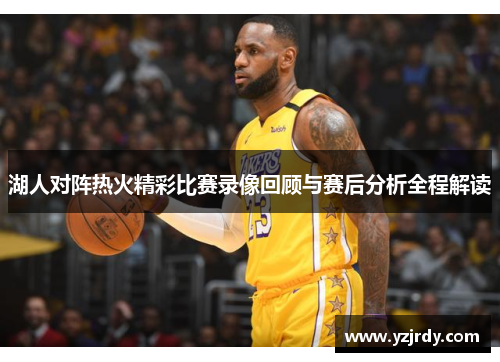 湖人对阵热火精彩比赛录像回顾与赛后分析全程解读