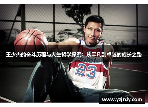 王少杰的奋斗历程与人生哲学探索：从平凡到卓越的成长之路